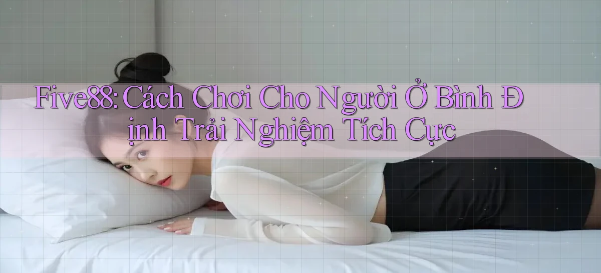 five88 cách chơi cho người ở Bình Định trải nghiệm tích cực
