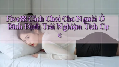 five88 cách chơi cho người ở Bình Định trải nghiệm tích cực