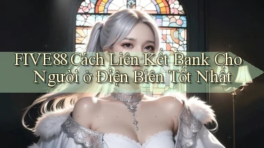 five88 cách liên kết bank cho người ở Điện Biên tốt nhất