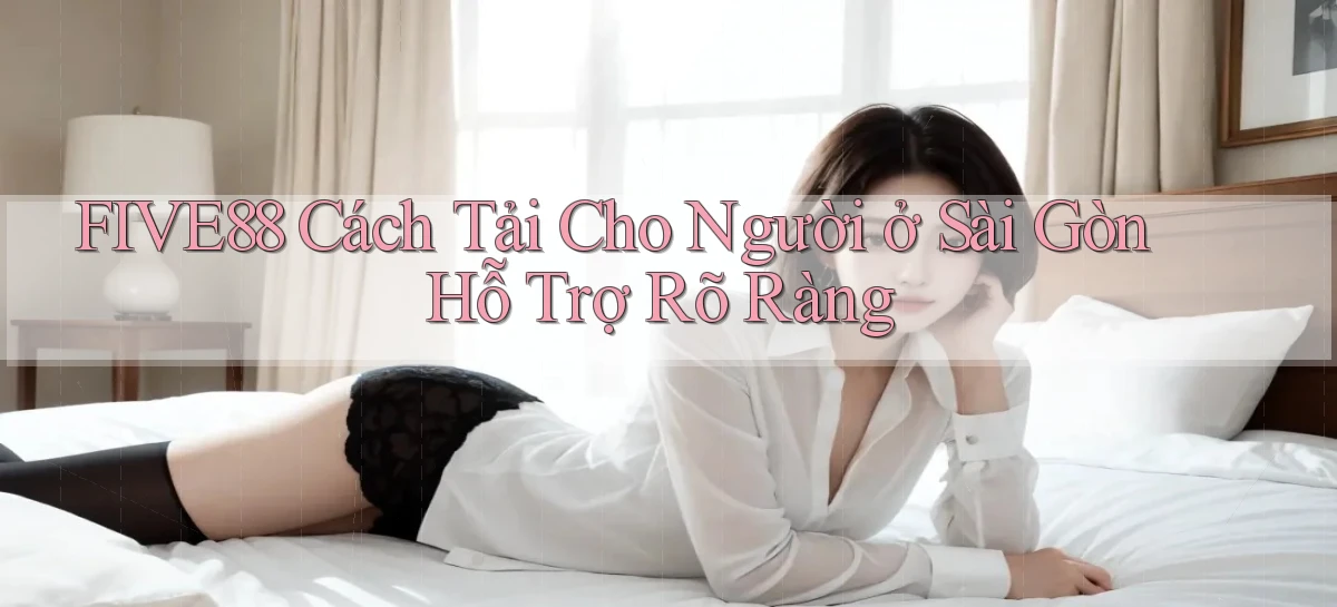 five88 cách tải cho người ở Sài Gòn hỗ trợ rõ ràng