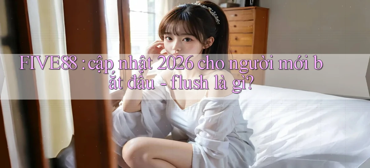 FIVE88 cập nhật 2026 cho người mới bắt đầu   flush là gì