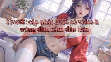 five88 cập nhật 2026 có video hướng dẫn, năm đầu tiên