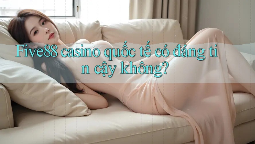 Five88 casino quốc tế có đáng tin cậy không? Five88 casino quốc tế có đáng tin cậy không?