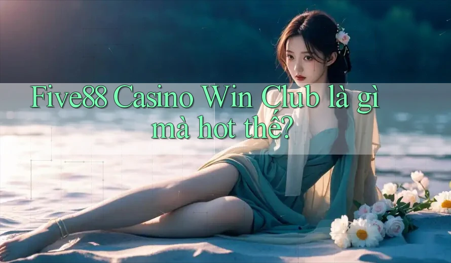 Five88 Casino Win Club là gì mà hot thế? Five88 Casino Win Club là gì mà hot thế?