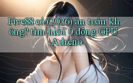 Five88 có (2026) an toàn không tìm hiểu 0 đồng GPU Adreno