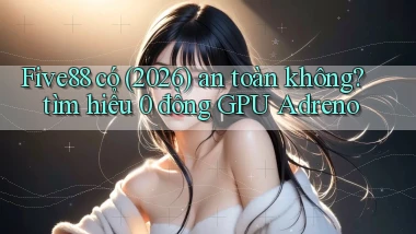 Five88 có (2026) an toàn không tìm hiểu 0 đồng GPU Adreno