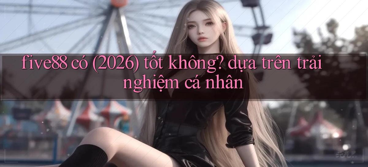 five88 có (2026) tốt không dựa trên trải nghiệm cá nhân