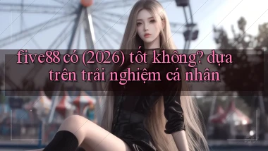 five88 có (2026) tốt không dựa trên trải nghiệm cá nhân