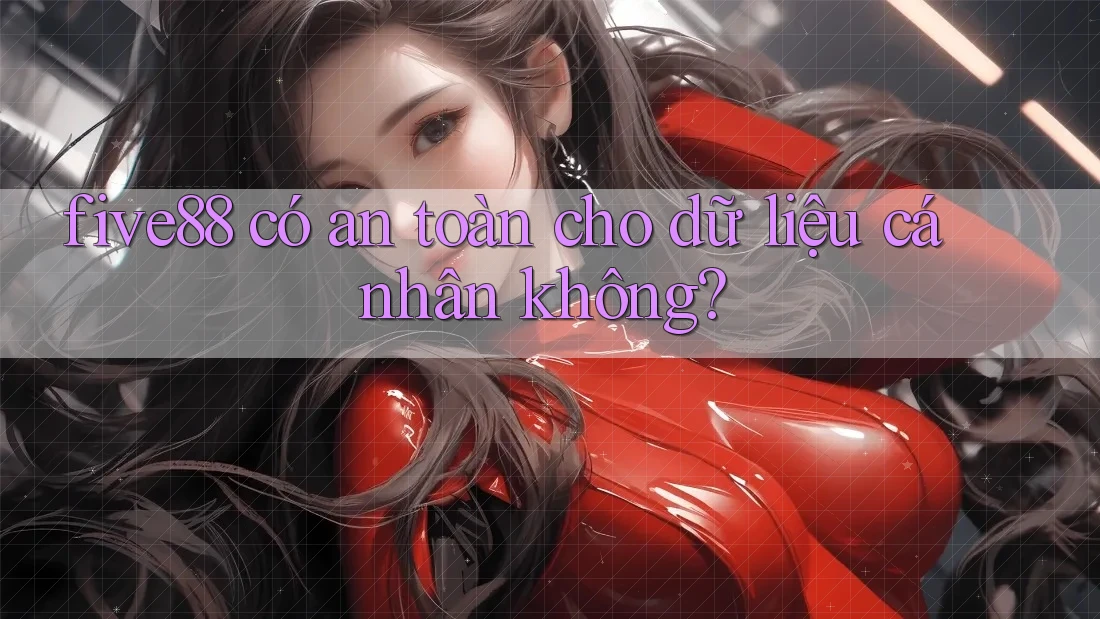 five88 có an toàn cho dữ liệu cá nhân không?