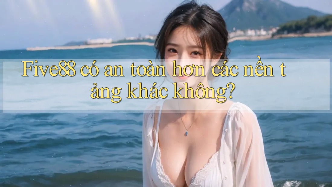 Five88 có an toàn hơn các nền tảng khác không? Five88 có an toàn hơn các nền tảng khác không?