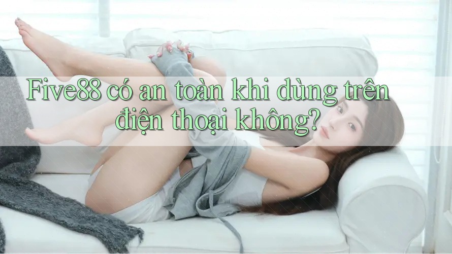 Five88 có an toàn khi dùng trên điện thoại không? Five88 có an toàn khi dùng trên điện thoại không?