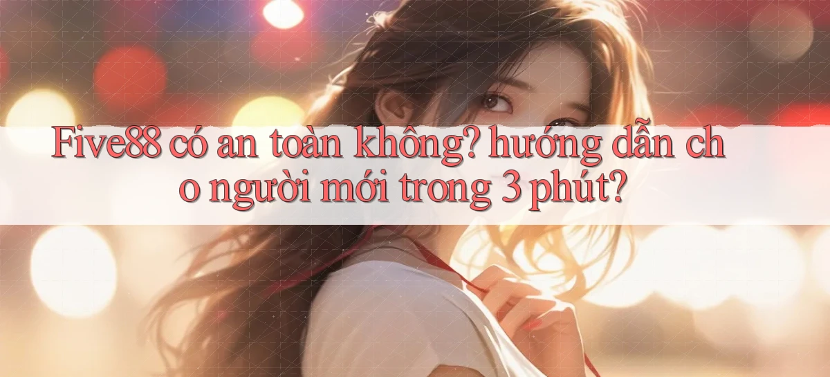 Five88 có an toàn không hướng dẫn cho người mới trong 3 phút
