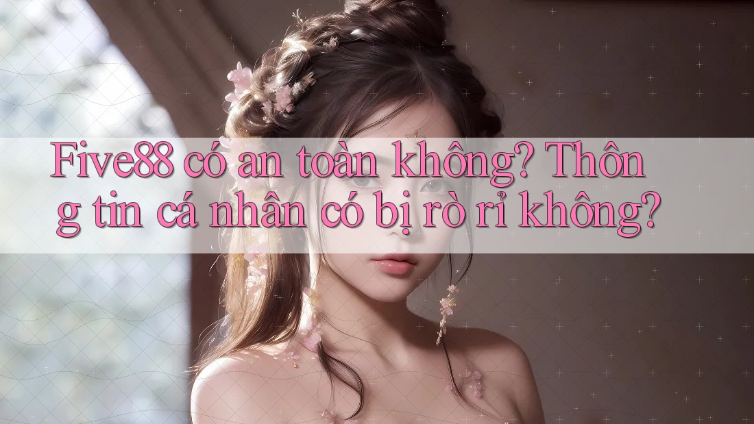 Five88 có an toàn không? Thông tin cá nhân có bị rò rỉ không?
