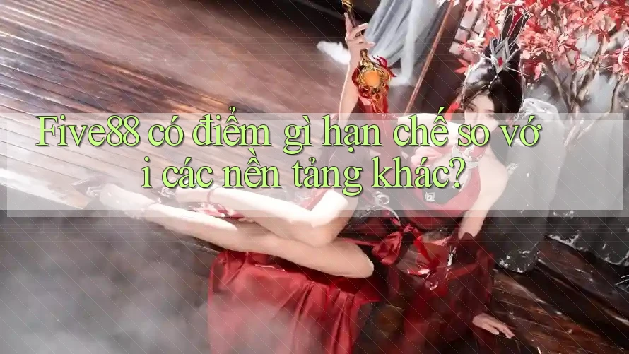Five88 có điểm gì hạn chế so với các nền tảng khác? Five88 có điểm gì hạn chế so với các nền tảng khác?