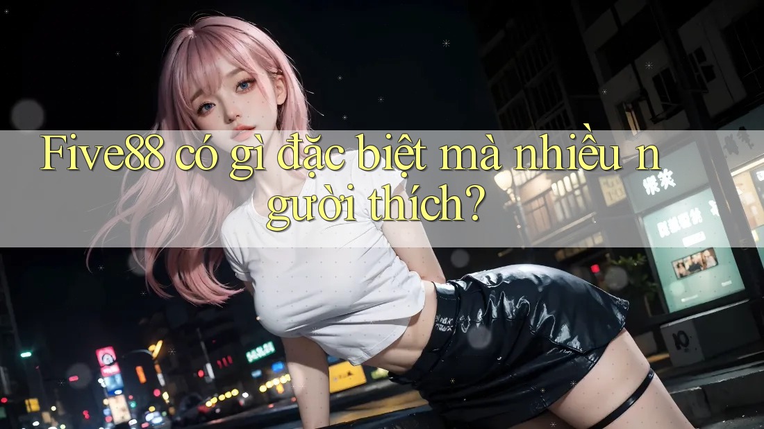 Five88 có gì đặc biệt mà nhiều người thích? Five88 có gì đặc biệt mà nhiều người thích?