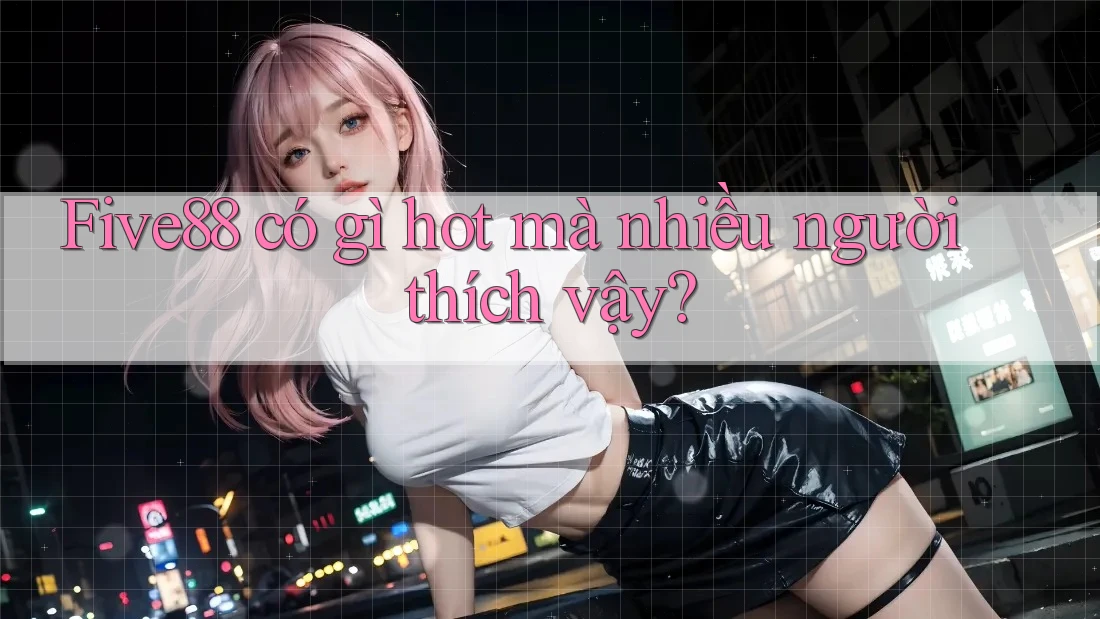 Five88 có gì hot mà nhiều người thích vậy? Five88 có gì hot mà nhiều người thích vậy?