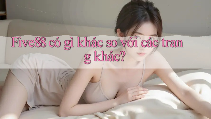 Five88 có gì khác so với các trang khác? Five88 có gì khác so với các trang khác?