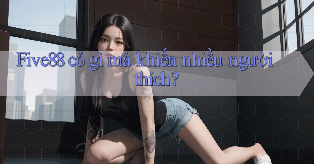 Five88 có gì mà khiến nhiều người thích? Five88 có gì mà khiến nhiều người thích?