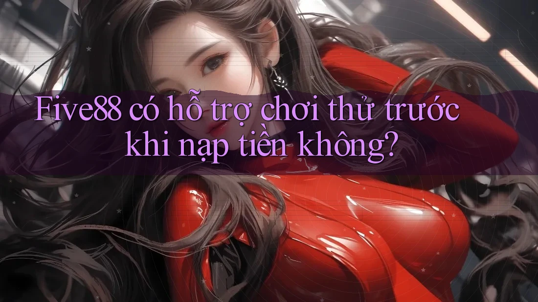 Five88 có hỗ trợ chơi thử trước khi nạp tiền không? Five88 có hỗ trợ chơi thử trước khi nạp tiền không?