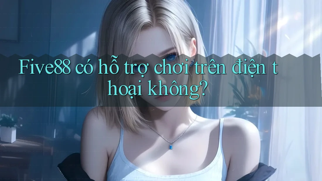 Five88 có hỗ trợ chơi trên điện thoại không? Five88 có hỗ trợ chơi trên điện thoại không?