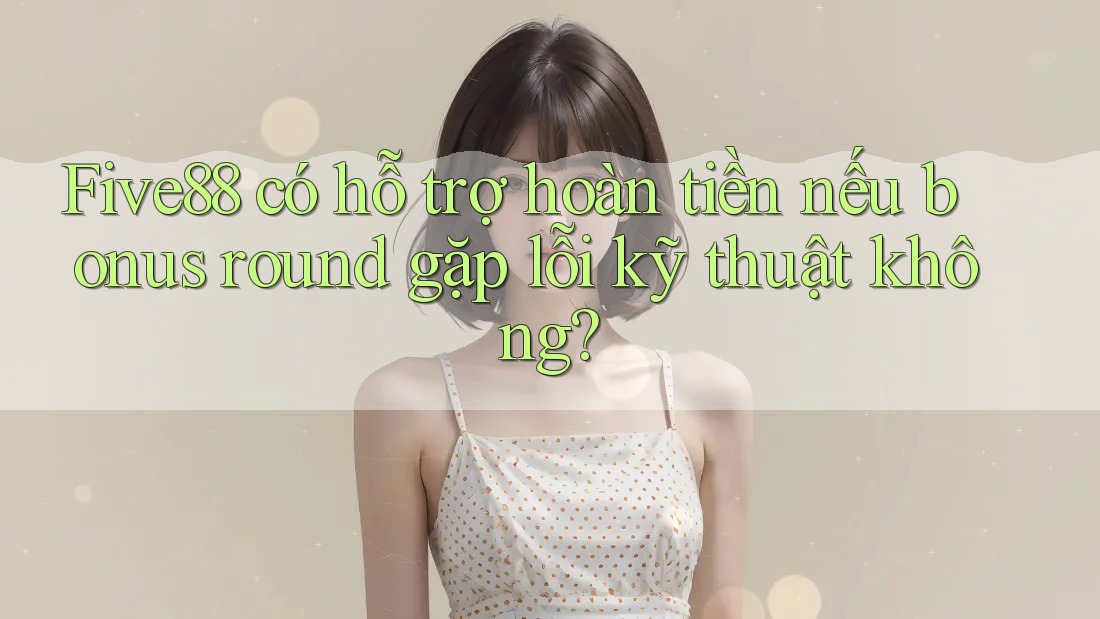 Five88 có hỗ trợ hoàn tiền nếu bonus round gặp lỗi kỹ thuật không? Five88 có hỗ trợ hoàn tiền nếu bonus round gặp lỗi kỹ thuật không?