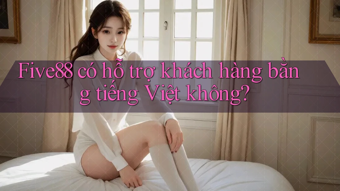 Five88 có hỗ trợ khách hàng bằng tiếng Việt không? Five88 có hỗ trợ khách hàng bằng tiếng Việt không?