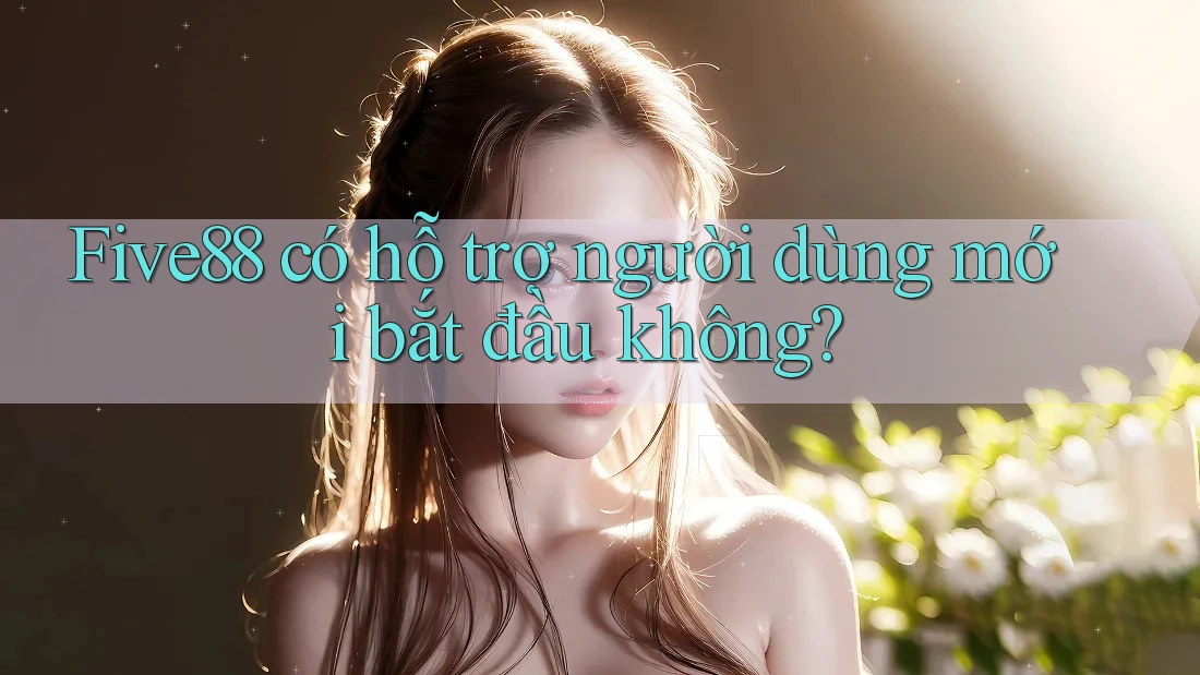Five88 có hỗ trợ người dùng mới bắt đầu không? Five88 có hỗ trợ người dùng mới bắt đầu không?
