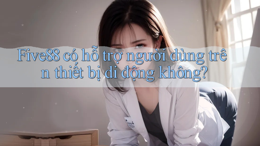 Five88 có hỗ trợ người dùng trên thiết bị di động không? Five88 có hỗ trợ người dùng trên thiết bị di động không?