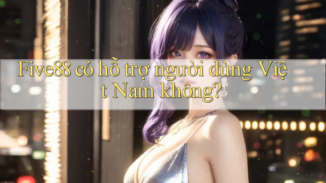 Five88 có hỗ trợ người dùng Việt Nam không?