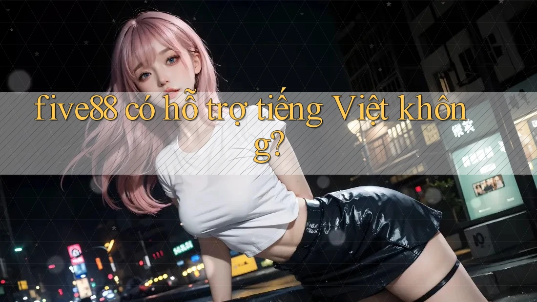 Five88 có hỗ trợ tiếng Việt không? Five88 có hỗ trợ tiếng Việt không?