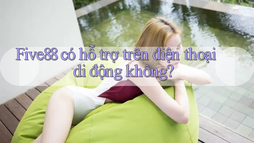 Five88 có hỗ trợ trên điện thoại di động không? Five88 có hỗ trợ trên điện thoại di động không?