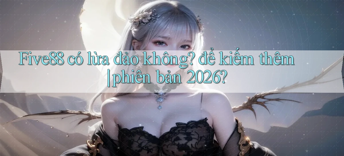 Five88 có lừa đảo không để kiếm thêm phiên bản 2026