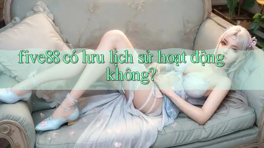 five88 có lưu lịch sử hoạt động không? five88 có lưu lịch sử hoạt động không?