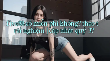 five88 có miễn phí không theo trải nghiệm cập nhật quý 3
