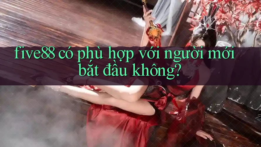 Five88 có phù hợp với người mới bắt đầu không? Five88 có phù hợp với người mới bắt đầu không?