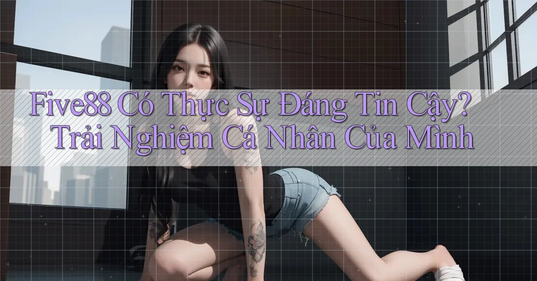 Five88 Có Thực Sự Đáng Tin Cậy? Trải Nghiệm Cá Nhân Của Mình Five88 Có Thực Sự Đáng Tin Cậy? Trải Nghiệm Cá Nhân Của Mình