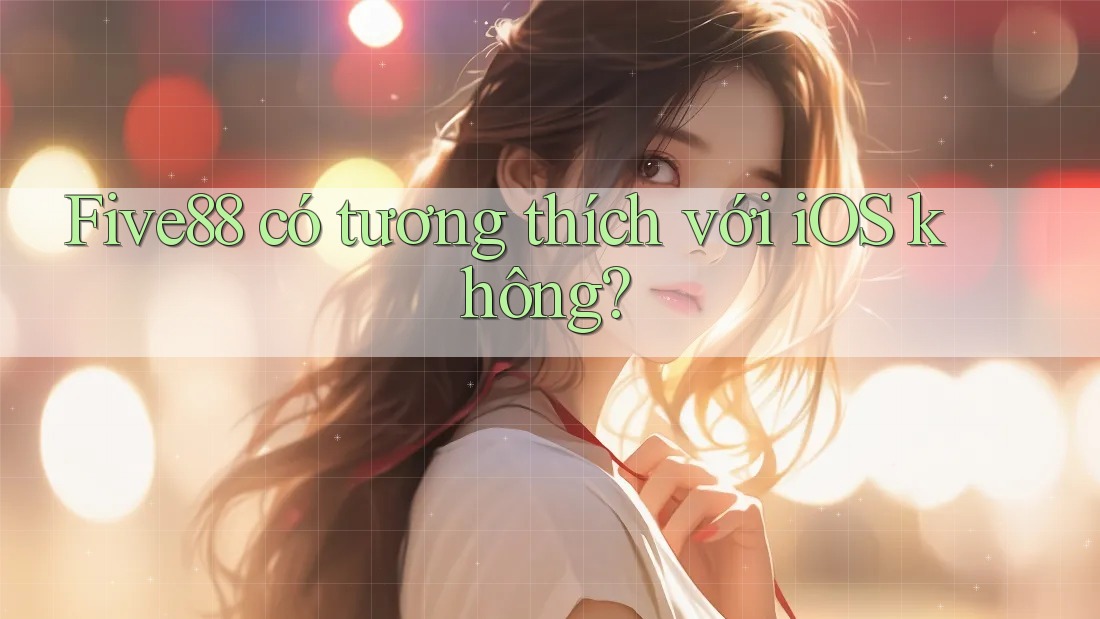 Five88 có tương thích với iOS không? Five88 có tương thích với iOS không?