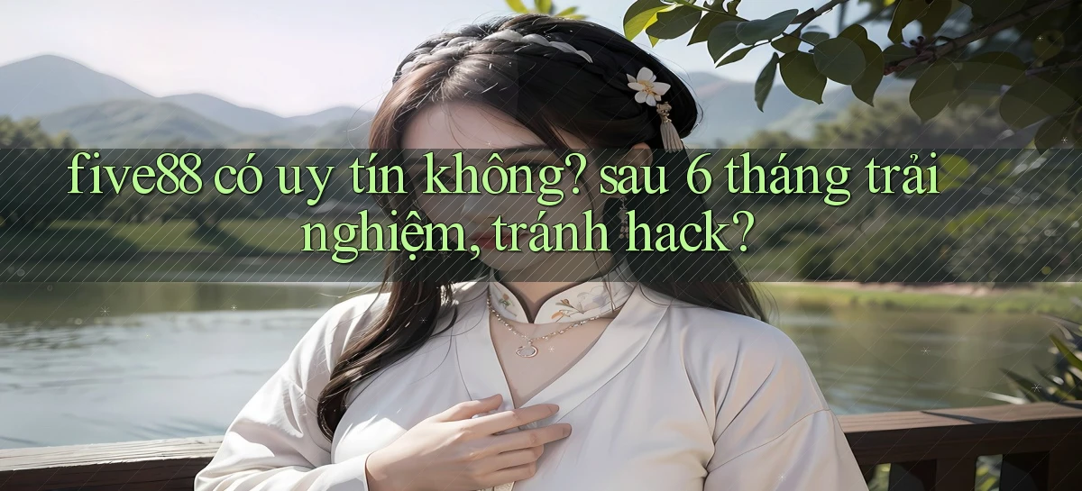 five88 có uy tín không sau 6 tháng trải nghiệm, tránh hack