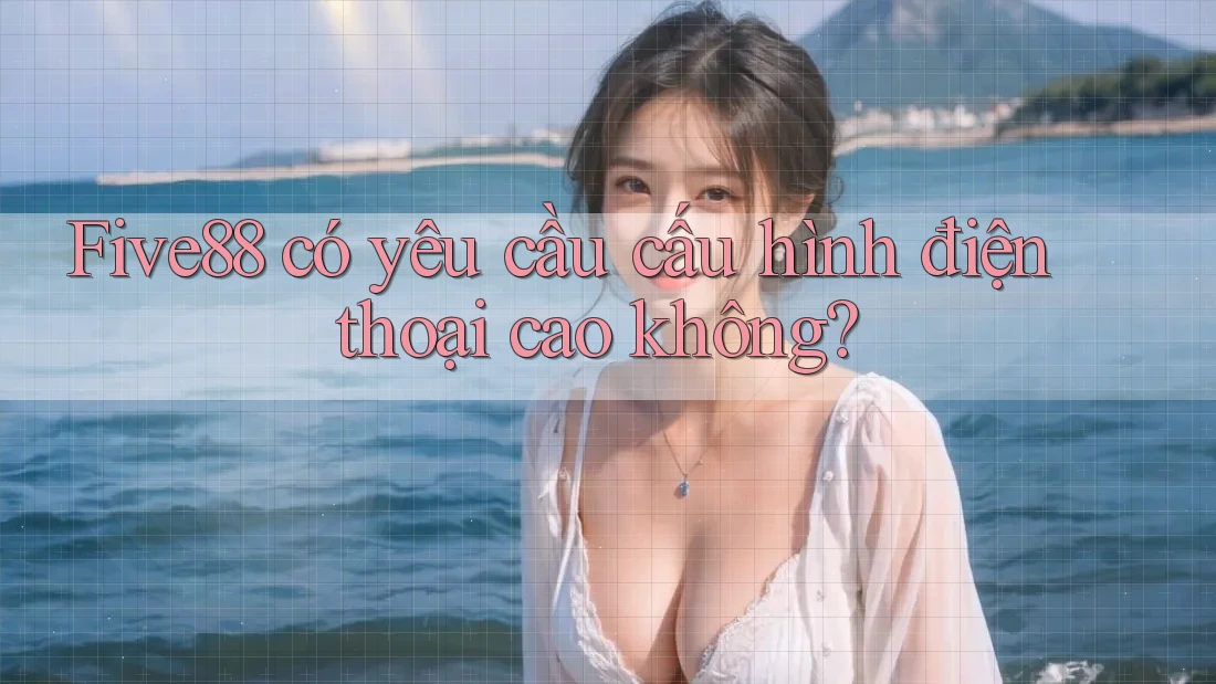 Five88 có yêu cầu cấu hình điện thoại cao không? Five88 có yêu cầu cấu hình điện thoại cao không?