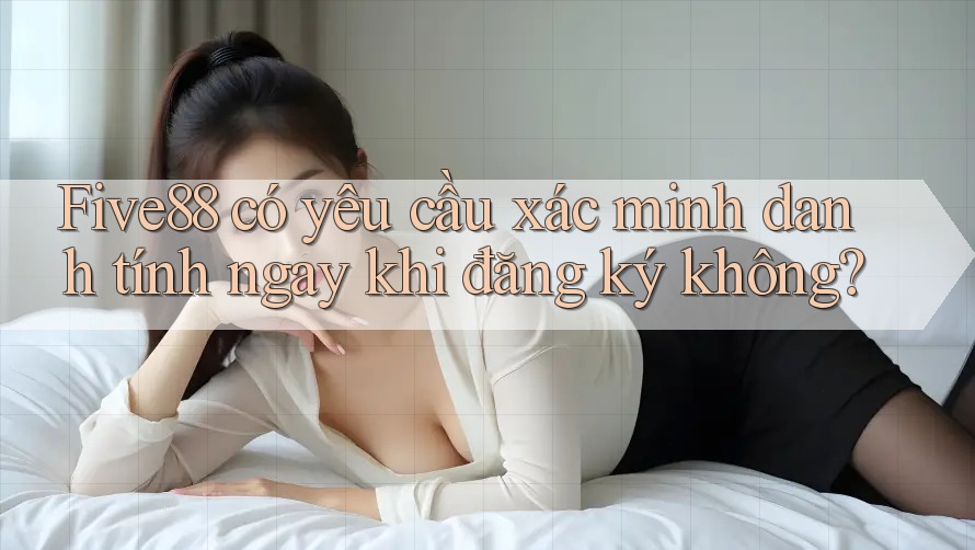 Five88 có yêu cầu xác minh danh tính ngay khi đăng ký không? Five88 có yêu cầu xác minh danh tính ngay khi đăng ký không?