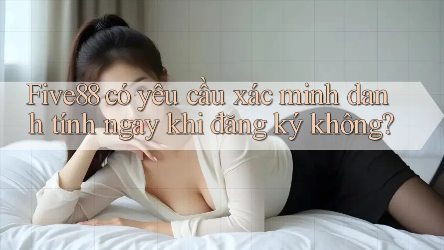 Five88 có yêu cầu xác minh danh tính ngay khi đăng ký không? Five88 có yêu cầu xác minh danh tính ngay khi đăng ký không?