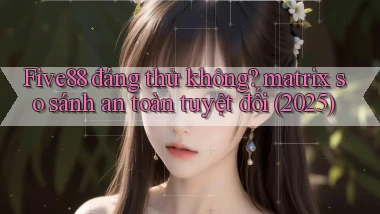 Five88 đáng thử không matrix so sánh an toàn tuyệt đối (2025)