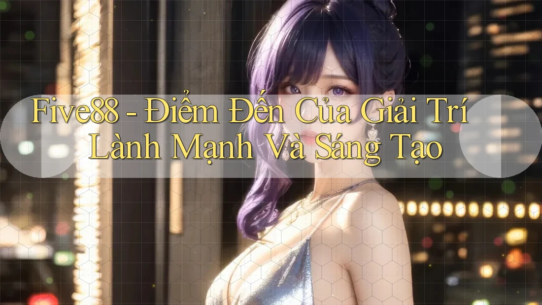 Five88 - Điểm Đến Của Giải Trí Lành Mạnh Và Sáng Tạo