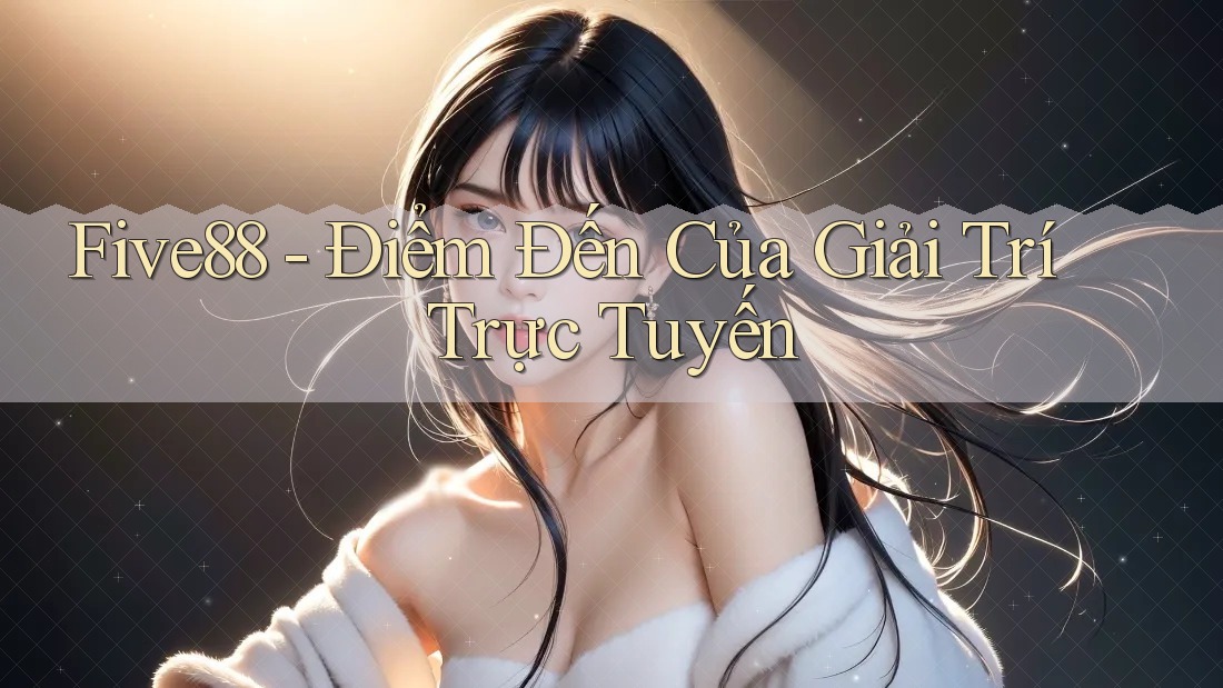 Five88 - Điểm Đến Của Giải Trí Trực Tuyến Five88 - Điểm Đến Của Giải Trí Trực Tuyến