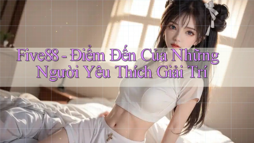 Five88 - Điểm Đến Của Những Người Yêu Thích Giải Trí