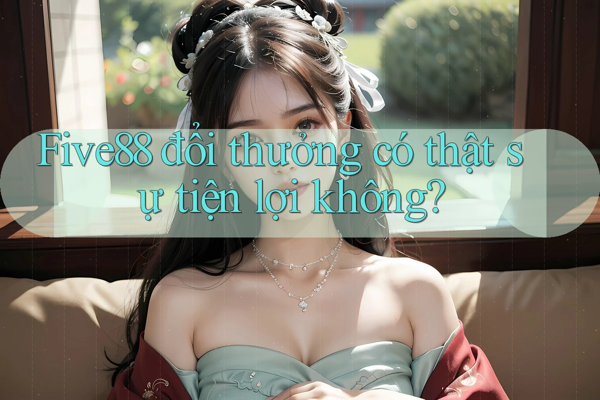 Five88 đổi thưởng có thật sự tiện lợi không?