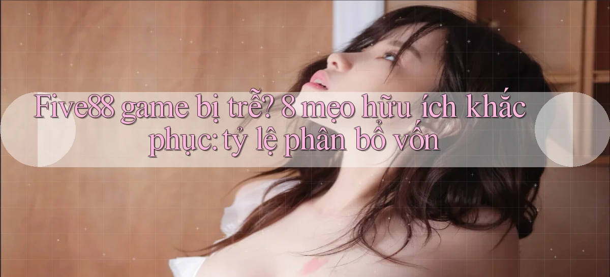 five88 game bị trễ 8 mẹo hữu ích khắc phục tỷ lệ phân bổ vốn