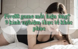 Five88 game mất hiệu ứng 9 kinh nghiệm thực tế khắc phục
