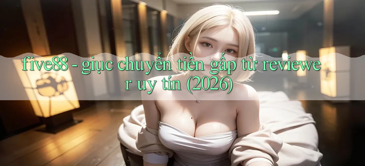 five88   giục chuyển tiền gấp từ reviewer uy tín (2026)