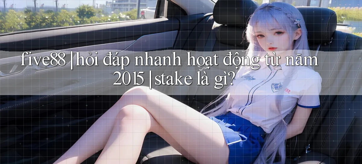 five88 hỏi đáp nhanh hoạt động từ năm 2015 stake là gì